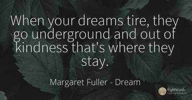 When your dreams tire, they go underground and out of...