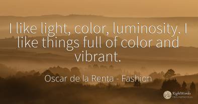I like light, color, luminosity. I like things full of...