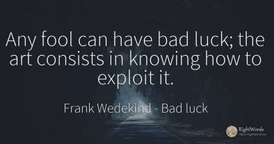 Any fool can have bad luck; the art consists in knowing...