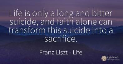 Life is only a long and bitter suicide, and faith alone...