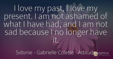 I love my past, I love my present. I am not ashamed of...