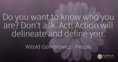 Do you want to know who you are? Don't ask. Act! Action...