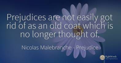 Prejudices are not easily got rid of as an old coat which...