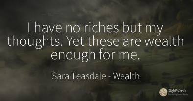 I have no riches but my thoughts. Yet these are wealth...