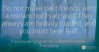 Do not make best friends with a melancholy sad soul. They...
