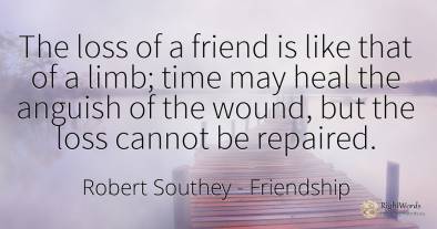 The loss of a friend is like that of a limb; time may...