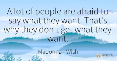 A lot of people are afraid to say what they want. That's...