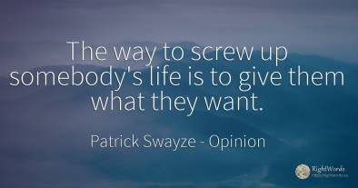 The way to screw up somebody's life is to give them what...