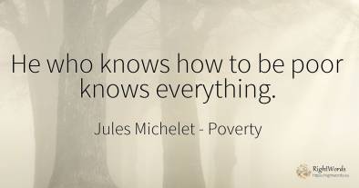 He who knows how to be poor knows everything.