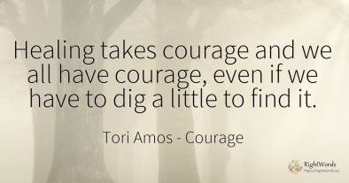 Healing takes courage and we all have courage, even if we...