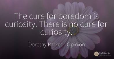 The cure for boredom is curiosity. There is no cure for...