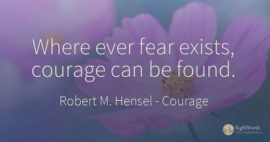 Where ever fear exists, courage can be found.