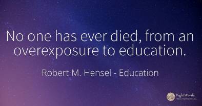 No one has ever died, from an overexposure to education.
