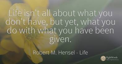 Life isn't all about what you don't have, but yet, what...