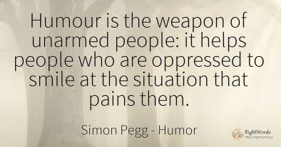 Humour is the weapon of unarmed people: it helps people...