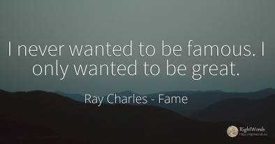 I never wanted to be famous. I only wanted to be great.