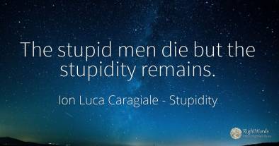 The stupid men die but the stupidity remains.