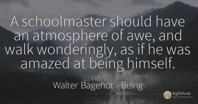 A schoolmaster should have an atmosphere of awe, and walk...