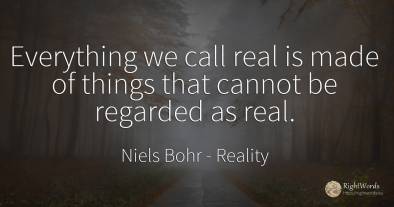 Everything we call real is made of things that cannot be...