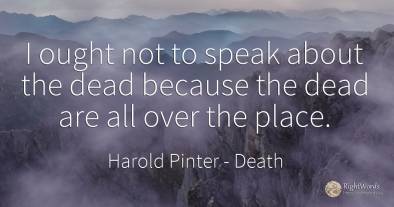 I ought not to speak about the dead because the dead are...