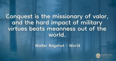 Conquest is the missionary of valor, and the hard impact...