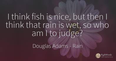 I think fish is nice, but then I think that rain is wet, ...