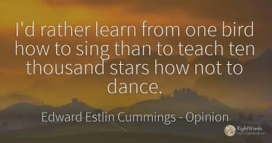 I'd rather learn from one bird how to sing than to teach...