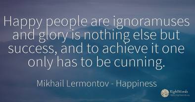 Happy people are ignoramuses and glory is nothing else...