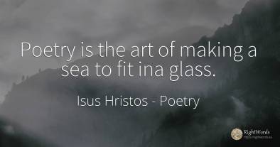 Poetry is the art of making a sea to fit ina glass.