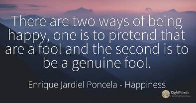 There are two ways of being happy, one is to pretend that...