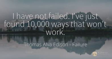 I have not failed. I've just found 10, 000 ways that won't work.