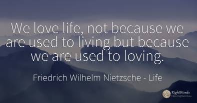 We love life, not because we are used to living but...