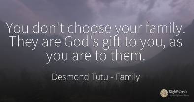 You don't choose your family. They are God's gift to you, ...
