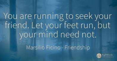 You are running to seek your friend. Let your feet run, ...