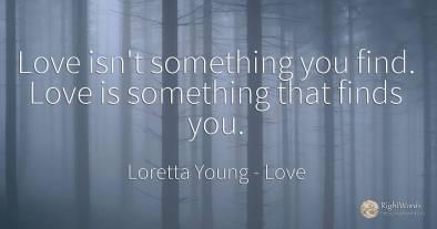 Love isn't something you find. Love is something that...