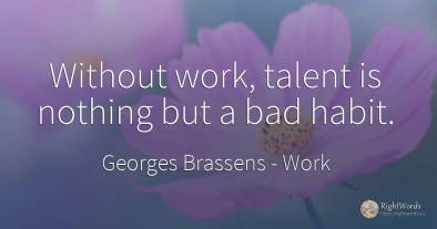 Without work, talent is nothing but a bad habit.