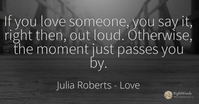 If you love someone, you say it, right then, out loud....