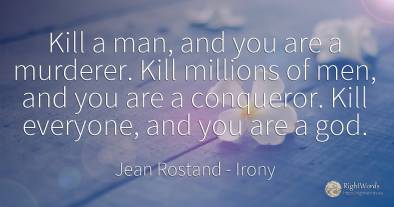 Kill a man, and you are a murderer. Kill millions of men, ...