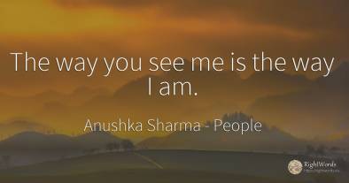 The way you see me is the way I am.