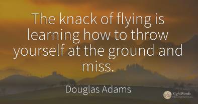 The knack of flying is learning how to throw yourself at...