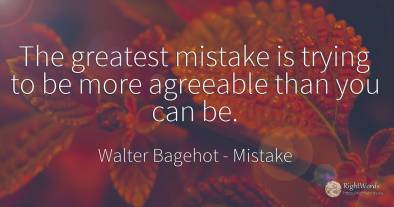 The greatest mistake is trying to be more agreeable than...