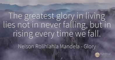 The greatest glory in living lies not in never falling, ...