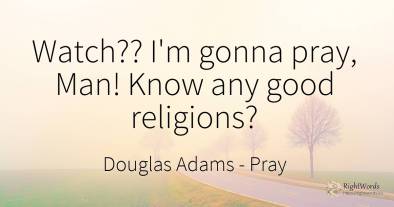 Watch? ? I'm gonna pray, Man! Know any good religions?