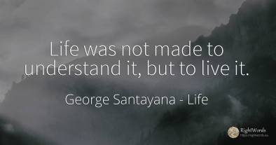 Life was not made to understand it, but to live it.