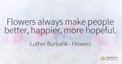 Flowers always make people better, happier, more hopeful.