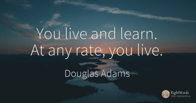 You live and learn. At any rate, you live.
