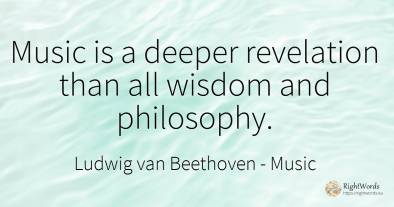 Music is a deeper revelation than all wisdom and philosophy.