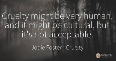 Cruelty might be very human, and it might be cultural, ...