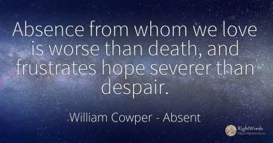 Absence from whom we love is worse than death, and...