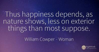 Thus happiness depends, as nature shows, less on exterior...